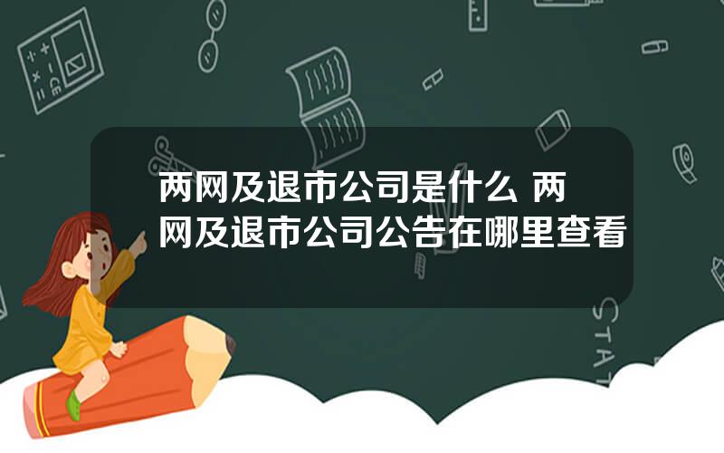 两网及退市公司是什么 两网及退市公司公告在哪里查看